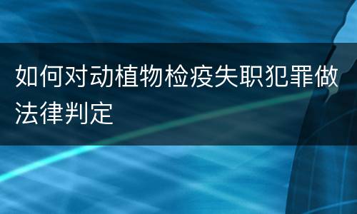 如何对动植物检疫失职犯罪做法律判定