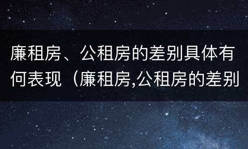廉租房、公租房的差别具体有何表现（廉租房,公租房的差别具体有何表现和特点）