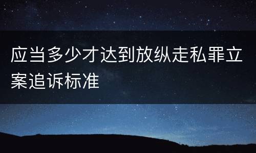 应当多少才达到放纵走私罪立案追诉标准