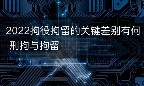 2022拘役拘留的关键差别有何 刑拘与拘留