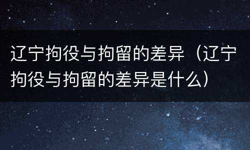 辽宁拘役与拘留的差异（辽宁拘役与拘留的差异是什么）