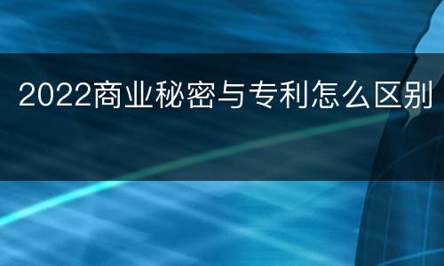 2022商业秘密与专利怎么区别