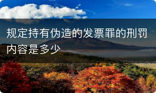 规定持有伪造的发票罪的刑罚内容是多少