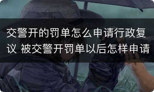 交警开的罚单怎么申请行政复议 被交警开罚单以后怎样申请复议
