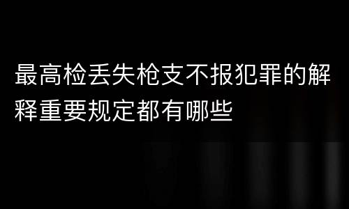 最高检丢失枪支不报犯罪的解释重要规定都有哪些