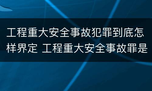 工程重大安全事故犯罪到底怎样界定 工程重大安全事故罪是什么犯罪
