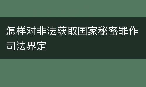 怎样对非法获取国家秘密罪作司法界定