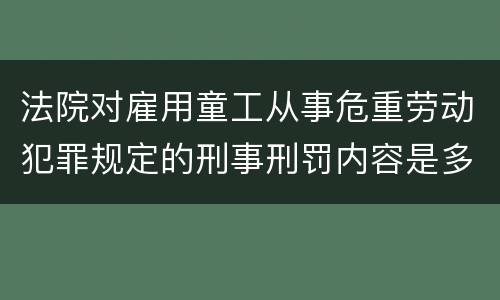 法院对雇用童工从事危重劳动犯罪规定的刑事刑罚内容是多少