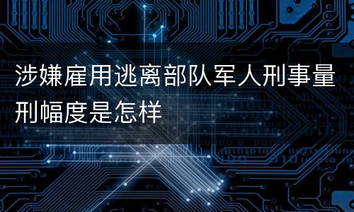 涉嫌雇用逃离部队军人刑事量刑幅度是怎样