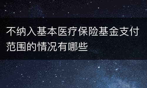 不纳入基本医疗保险基金支付范围的情况有哪些