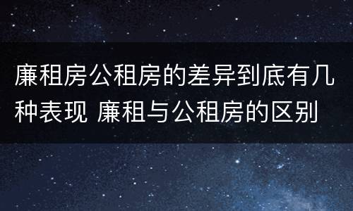 廉租房公租房的差异到底有几种表现 廉租与公租房的区别