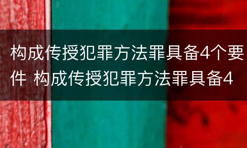 构成传授犯罪方法罪具备4个要件 构成传授犯罪方法罪具备4个要件是