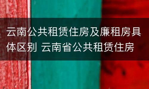 云南公共租赁住房及廉租房具体区别 云南省公共租赁住房