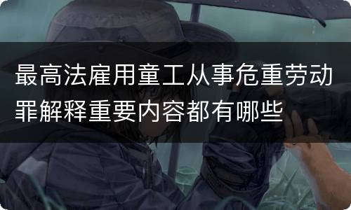 最高法雇用童工从事危重劳动罪解释重要内容都有哪些