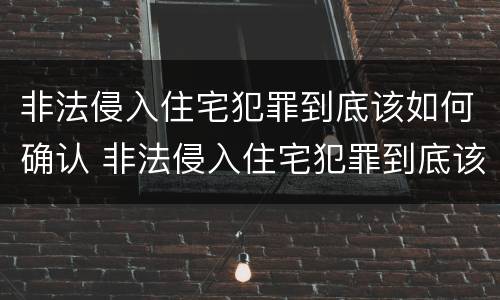 非法侵入住宅犯罪到底该如何确认 非法侵入住宅犯罪到底该如何确认呢