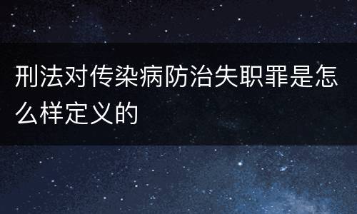 刑法对传染病防治失职罪是怎么样定义的