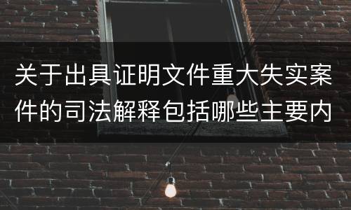 关于出具证明文件重大失实案件的司法解释包括哪些主要内容