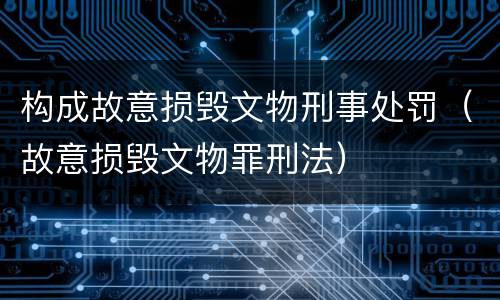 构成故意损毁文物刑事处罚（故意损毁文物罪刑法）