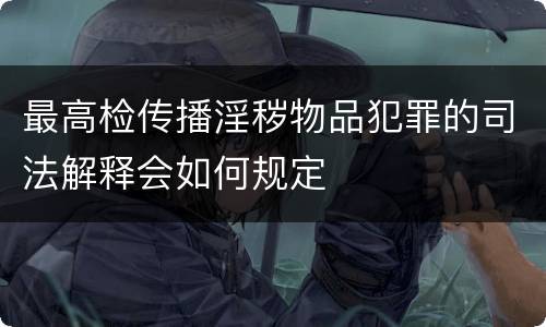 最高检传播淫秽物品犯罪的司法解释会如何规定