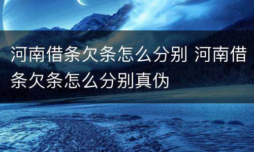 河南借条欠条怎么分别 河南借条欠条怎么分别真伪