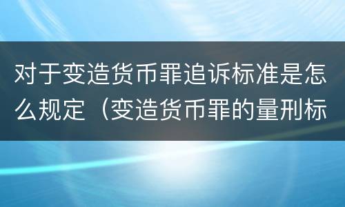 对于变造货币罪追诉标准是怎么规定（变造货币罪的量刑标准）