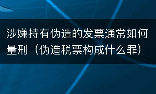 涉嫌持有伪造的发票通常如何量刑（伪造税票构成什么罪）