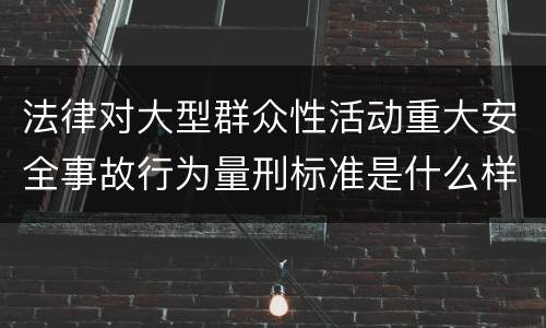 法律对大型群众性活动重大安全事故行为量刑标准是什么样