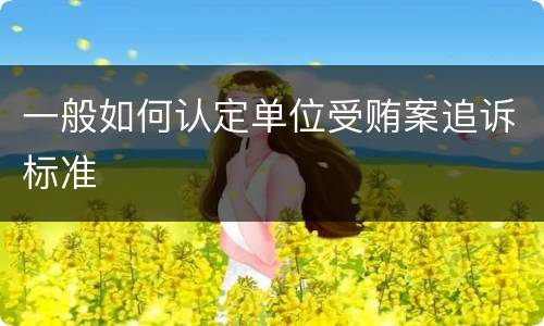 一般如何认定单位受贿案追诉标准