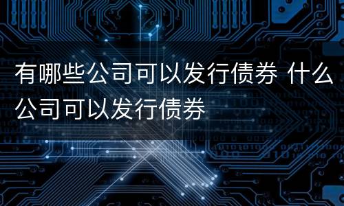 有哪些公司可以发行债券 什么公司可以发行债券