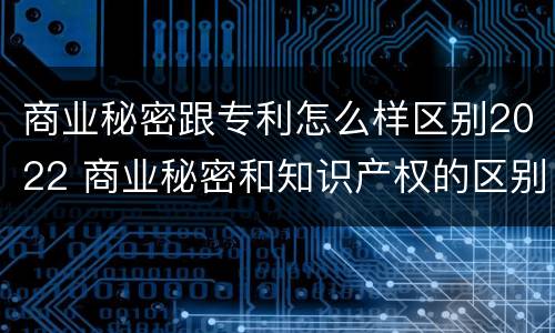 商业秘密跟专利怎么样区别2022 商业秘密和知识产权的区别