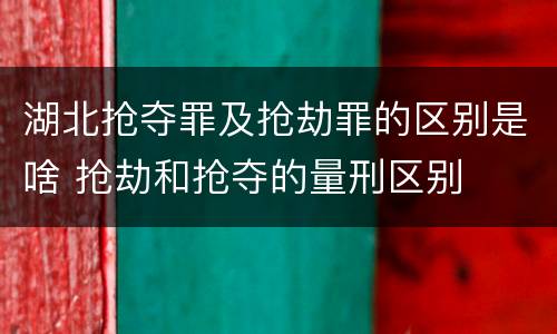 湖北抢夺罪及抢劫罪的区别是啥 抢劫和抢夺的量刑区别
