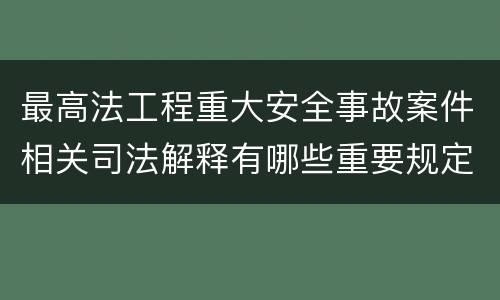 最高法工程重大安全事故案件相关司法解释有哪些重要规定