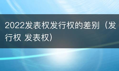 2022发表权发行权的差别（发行权 发表权）