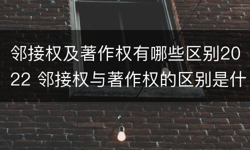 邻接权及著作权有哪些区别2022 邻接权与著作权的区别是什么