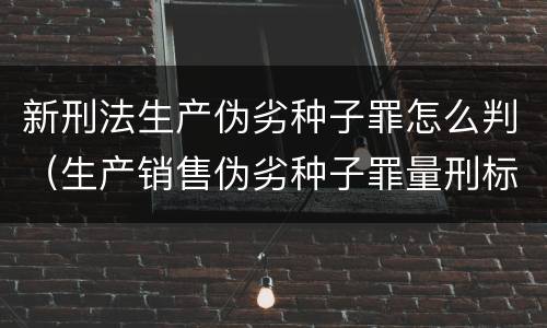 新刑法生产伪劣种子罪怎么判（生产销售伪劣种子罪量刑标准）