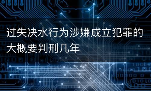 过失决水行为涉嫌成立犯罪的大概要判刑几年
