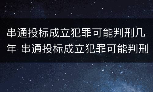 串通投标成立犯罪可能判刑几年 串通投标成立犯罪可能判刑几年吗