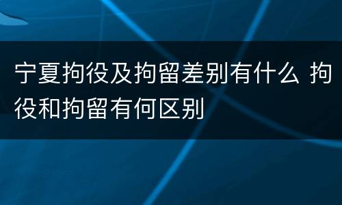 宁夏拘役及拘留差别有什么 拘役和拘留有何区别