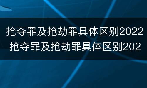 抢夺罪及抢劫罪具体区别2022 抢夺罪及抢劫罪具体区别2022年