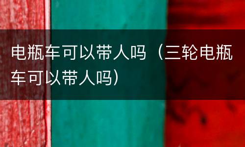 电瓶车可以带人吗（三轮电瓶车可以带人吗）