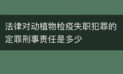 法律对动植物检疫失职犯罪的定罪刑事责任是多少