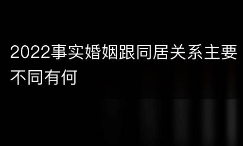 2022事实婚姻跟同居关系主要不同有何
