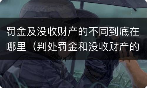 罚金及没收财产的不同到底在哪里（判处罚金和没收财产的区别）