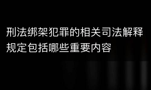 刑法绑架犯罪的相关司法解释规定包括哪些重要内容