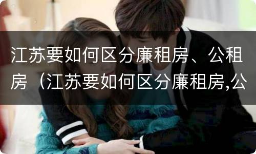 江苏要如何区分廉租房、公租房（江苏要如何区分廉租房,公租房呢）