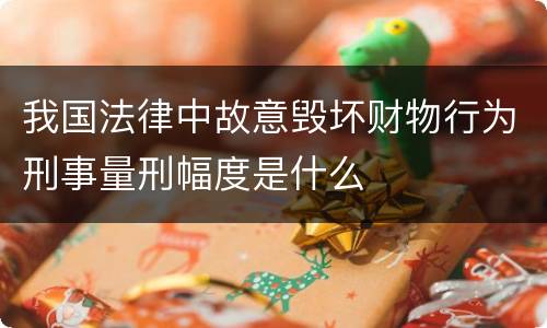 我国法律中故意毁坏财物行为刑事量刑幅度是什么
