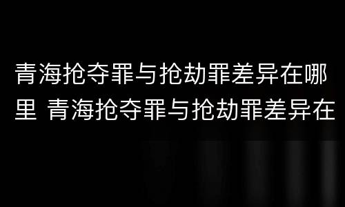 青海抢夺罪与抢劫罪差异在哪里 青海抢夺罪与抢劫罪差异在哪里查