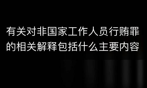 有关对非国家工作人员行贿罪的相关解释包括什么主要内容