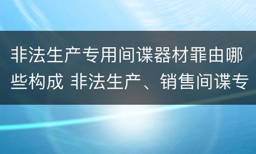 非法生产专用间谍器材罪由哪些构成 非法生产、销售间谍专用器材