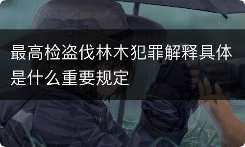 最高检盗伐林木犯罪解释具体是什么重要规定